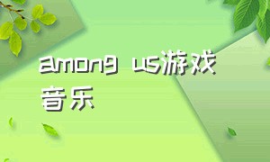 among us游戏 音乐