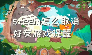 steam怎么取消好友游戏提醒（steam怎么不让好友看见游戏时间）