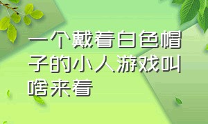 一个戴着白色帽子的小人游戏叫啥来着（一个戴着白色帽子的小人游戏叫啥来着名字）