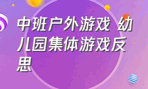 中班户外游戏 幼儿园集体游戏反思（幼儿园中班户外活动集体游戏教案）