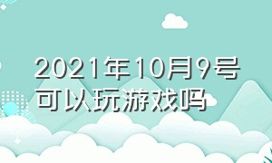 2021年10月9号可以玩游戏吗