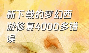 新下载的梦幻西游修复4000多错误（梦幻西游下载下来全是乱码怎么办）