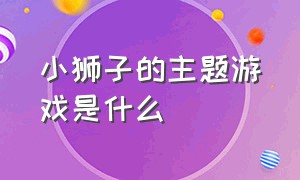 小狮子的主题游戏是什么