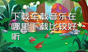 下载车载音乐在哪里下载比较好听（下载车载音乐用什么软件）