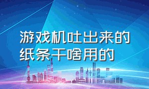 游戏机吐出来的纸条干啥用的