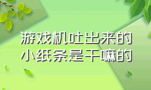 游戏机吐出来的小纸条是干嘛的