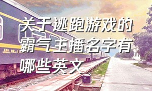 关于逃跑游戏的霸气主播名字有哪些英文（关于逃跑游戏的霸气主播名字有哪些英文翻译）