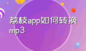 荔枝app如何转换mp3（手机荔枝app录音怎么改成mp3格式）