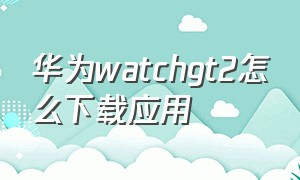 华为watchgt2怎么下载应用