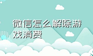 微信怎么解除游戏消费（微信怎么才能关闭游戏付款）