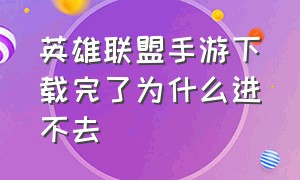 英雄联盟手游下载完了为什么进不去（英雄联盟手游安卓版为什么进不去）