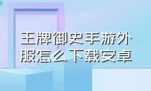 王牌御史手游外服怎么下载安卓（王牌御史手游）