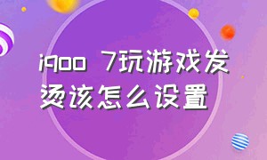 iqoo 7玩游戏发烫该怎么设置（iqoo7打游戏发烫严重怎么解决）