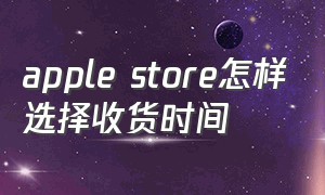 apple store怎样选择收货时间