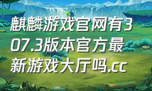 麒麟游戏官网有307.3版本官方最新游戏大厅吗.cc