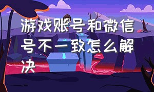 游戏账号和微信号不一致怎么解决