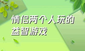 情侣两个人玩的益智游戏（适合情侣玩的双人益智推理游戏）