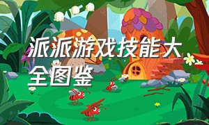 派派游戏技能大全图鉴（派派怎么玩游戏啊）