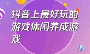 抖音上最好玩的游戏休闲养成游戏