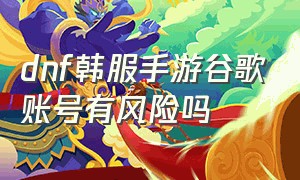 dnf韩服手游谷歌账号有风险吗