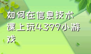 如何在信息技术课上玩4399小游戏（怎么在学校电脑打开4399小游戏）