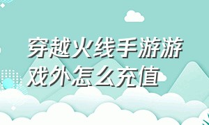 穿越火线手游游戏外怎么充值