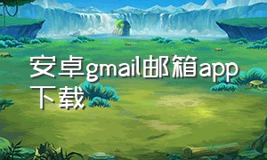 安卓gmail邮箱app下载（安卓手机gmail邮箱怎么登录）