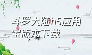 斗罗大陆h5应用宝版本下载（斗罗大陆h5官方版下载）