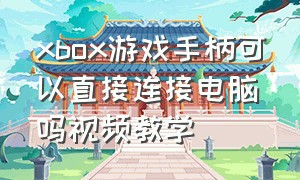 xbox游戏手柄可以直接连接电脑吗视频教学