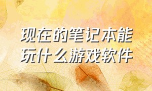 现在的笔记本能玩什么游戏软件（什么笔记本电脑可以玩所有游戏）