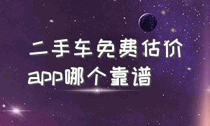 二手车免费估价app哪个靠谱（二手车估价软件哪个最正宗）