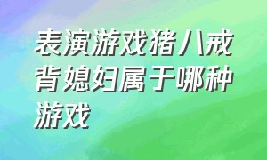 表演游戏猪八戒背媳妇属于哪种游戏