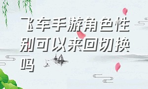 飞车手游角色性别可以来回切换吗