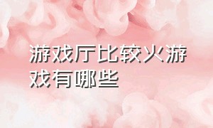 游戏厅比较火游戏有哪些（10年前游戏厅最流行的游戏排行榜）