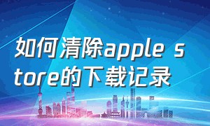 如何清除apple store的下载记录