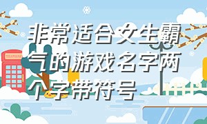 非常适合女生霸气的游戏名字两个字带符号