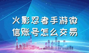 火影忍者手游微信账号怎么交易（火影忍者手游微信公众号怎么充值）