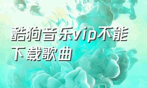 酷狗音乐vip不能下载歌曲（酷狗会员为啥下载不了歌曲）