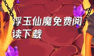 浮玉仙魔免费阅读下载（仙缘浮屠txt手机电子书下载）