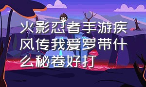 火影忍者手游疾风传我爱罗带什么秘卷好打（火影忍者手游中疾风传秘卷是什么）