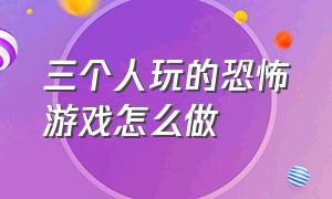 三个人玩的恐怖游戏怎么做