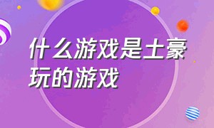 什么游戏是土豪玩的游戏