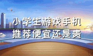 小学生游戏手机推荐便宜还是贵（小学生手机推荐1000以下游戏手机）