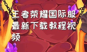 王者荣耀国际服最新下载教程视频