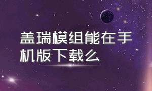 盖瑞模组能在手机版下载么（盖瑞模组手机版(自带模组)）