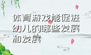 体育游戏能促进幼儿的哪些发展和发展（体育游戏中培养幼儿的合作能力）