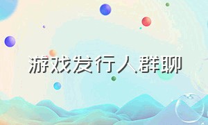 游戏发行人群聊（游戏发行人申请进群有没有用）