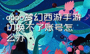 oppo梦幻西游手游切换不了账号怎么办（oppo梦幻西游手游切换不了账号怎么办呀）