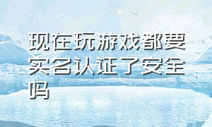 现在玩游戏都要实名认证了安全吗