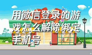 用微信登录的游戏怎么解除绑定手机号